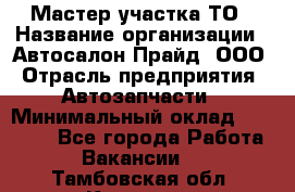 Мастер участка ТО › Название организации ­ Автосалон Прайд, ООО › Отрасль предприятия ­ Автозапчасти › Минимальный оклад ­ 20 000 - Все города Работа » Вакансии   . Тамбовская обл.,Котовск г.